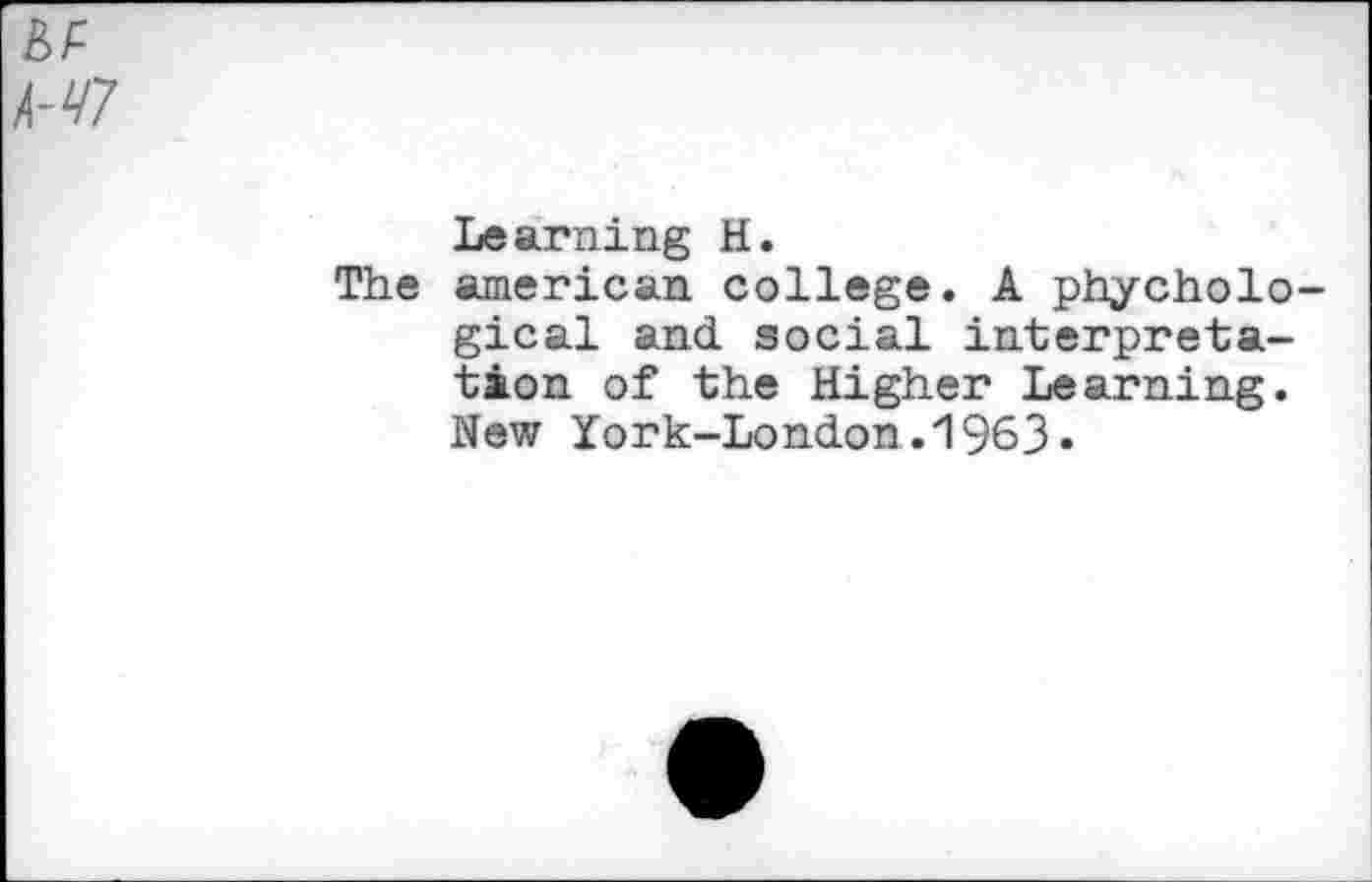 ﻿/^7
Learning H.
The american college. A phycholo-gical and social interpretation of the Higher Learning. New York-London.1963»